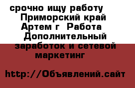 срочно ищу работу!!! - Приморский край, Артем г. Работа » Дополнительный заработок и сетевой маркетинг   